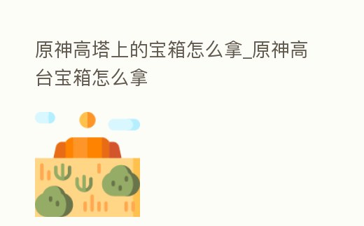 原神高塔上的寶箱怎么拿_原神高臺(tái)寶箱怎么拿