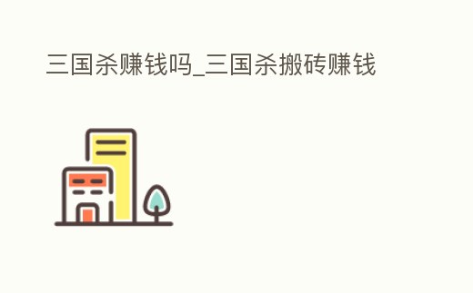 三國殺賺錢嗎_三國殺搬磚賺錢