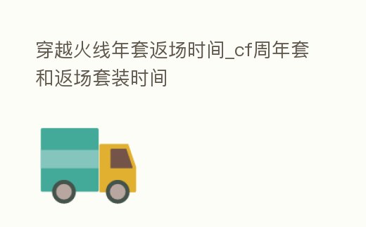 穿越火線年套返場時間_cf周年套和返場套裝時間