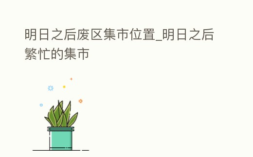 明日之后廢區集市位置_明日之后繁忙的集市