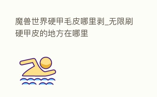 魔獸世界硬甲毛皮哪里剝_無限刷硬甲皮的地方在哪里