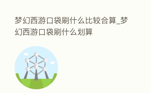 夢幻西游口袋刷什么比較合算_夢幻西游口袋刷什么劃算