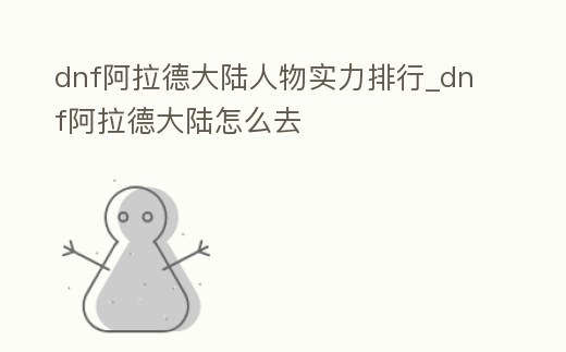 dnf阿拉德大陸人物實力排行_dnf阿拉德大陸怎么去