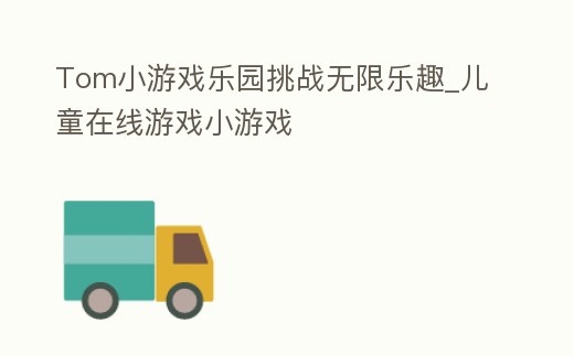 Tom小游戲樂園挑戰無限樂趣_兒童在線游戲小游戲