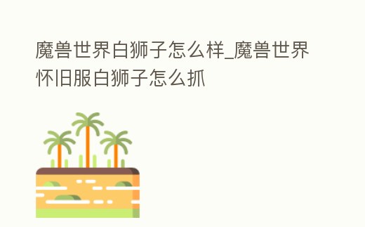 魔獸世界白獅子怎么樣_魔獸世界懷舊服白獅子怎么抓