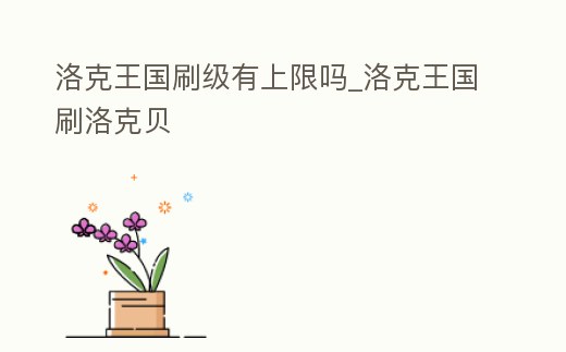 洛克王國刷級有上限嗎_洛克王國刷洛克貝