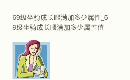 69級坐騎成長喂滿加多少屬性_69級坐騎成長喂滿加多少屬性值
