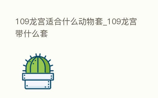 109龍宮適合什么動物套_109龍宮帶什么套