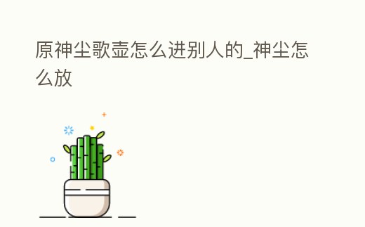 原神塵歌壺怎么進別人的_神塵怎么放