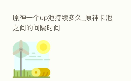 原神一個up池持續多久_原神卡池之間的間隔時間