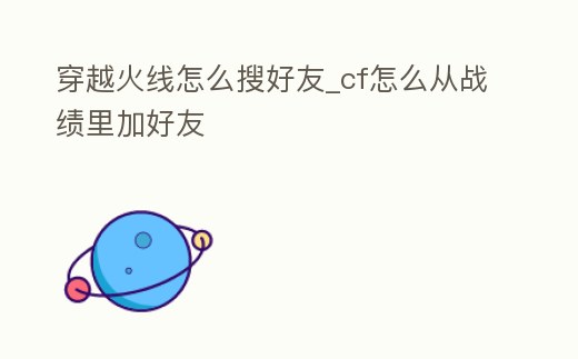 穿越火線怎么搜好友_cf怎么從戰績里加好友