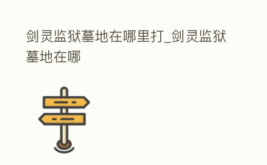 劍靈監(jiān)獄墓地在哪里打_劍靈監(jiān)獄墓地在哪