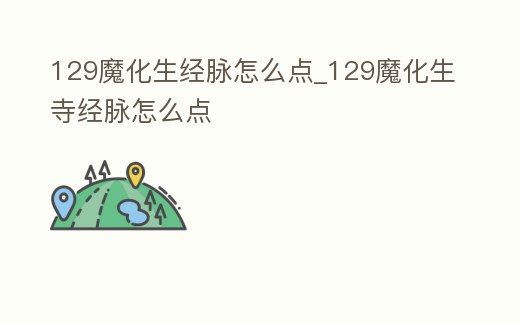 129魔化生經(jīng)脈怎么點(diǎn)_129魔化生寺經(jīng)脈怎么點(diǎn)