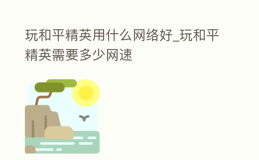 玩和平精英用什么網(wǎng)絡(luò)好_玩和平精英需要多少網(wǎng)速