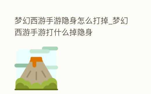 夢幻西游手游隱身怎么打掉_夢幻西游手游打什么掉隱身