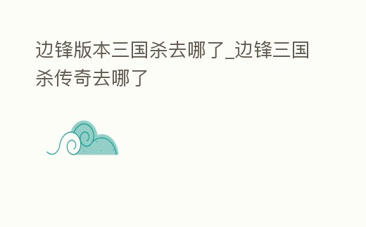 邊鋒版本三國殺去哪了_邊鋒三國殺傳奇去哪了