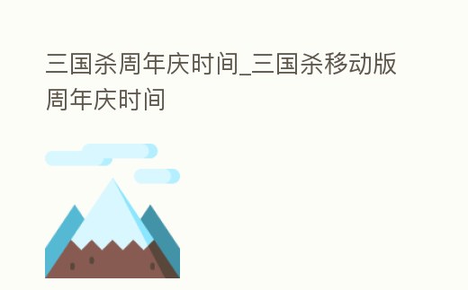 三國殺周年慶時間_三國殺移動版周年慶時間