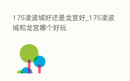175凌波城好還是龍宮好_175凌波城和龍宮哪個好玩