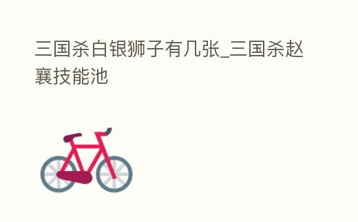 三國殺白銀獅子有幾張_三國殺趙襄技能池