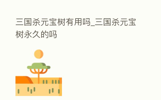 三國殺元寶樹有用嗎_三國殺元寶樹永久的嗎