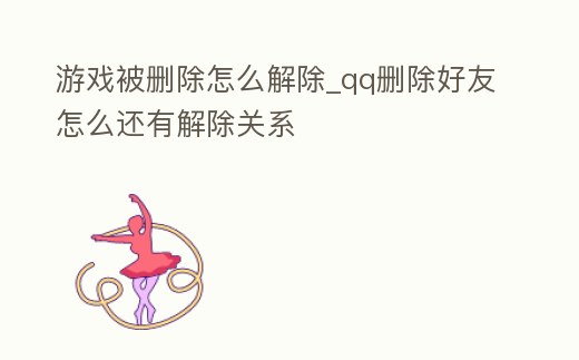 游戲被刪除怎么解除_qq刪除好友怎么還有解除關系