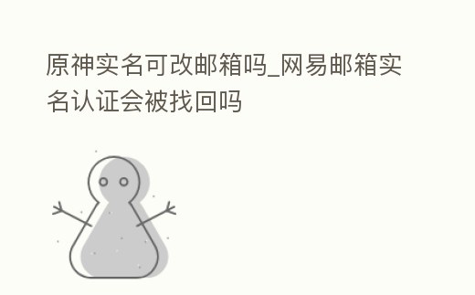 原神實名可改郵箱嗎_網易郵箱實名認證會被找回嗎