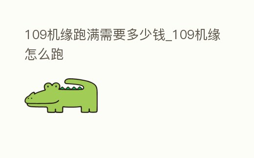 109機(jī)緣跑滿需要多少錢_109機(jī)緣怎么跑