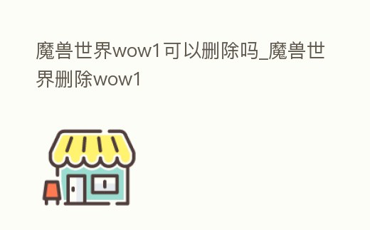 魔獸世界wow1可以刪除嗎_魔獸世界刪除wow1