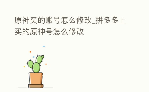 原神買的賬號怎么修改_拼多多上買的原神號怎么修改