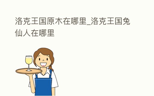 洛克王國原木在哪里_洛克王國兔仙人在哪里