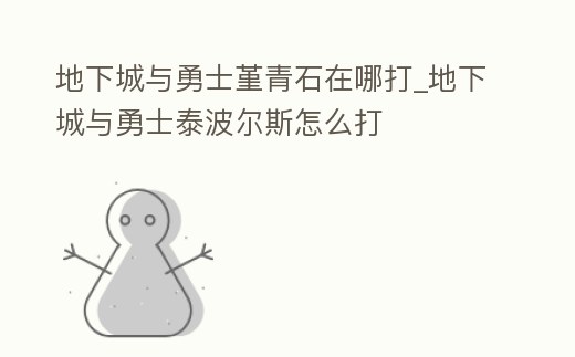 地下城與勇士堇青石在哪打_地下城與勇士泰波爾斯怎么打