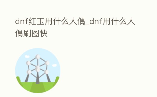 dnf紅玉用什么人偶_dnf用什么人偶刷圖快
