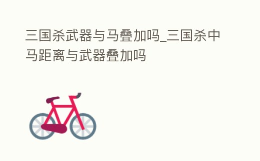 三國(guó)殺武器與馬疊加嗎_三國(guó)殺中馬距離與武器疊加嗎