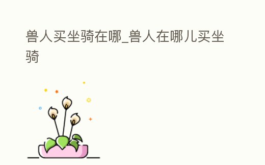 獸人買坐騎在哪_獸人在哪兒買坐騎