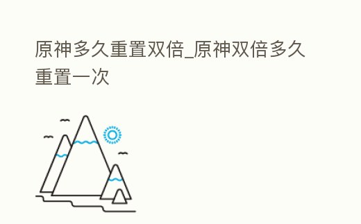 原神多久重置雙倍_原神雙倍多久重置一次