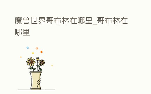 魔獸世界哥布林在哪里_哥布林在哪里