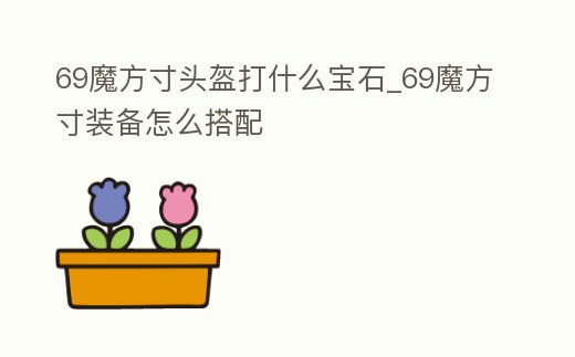 69魔方寸頭盔打什么寶石_69魔方寸裝備怎么搭配