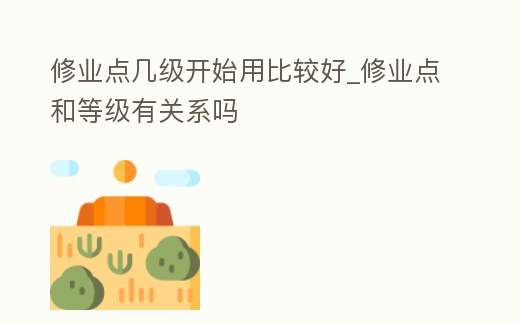 修業點幾級開始用比較好_修業點和等級有關系嗎