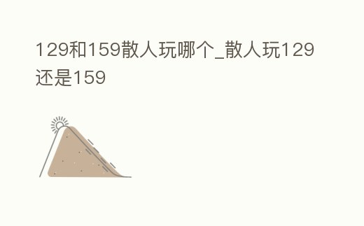 129和159散人玩哪個_散人玩129還是159