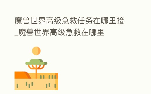魔獸世界高級急救任務在哪里接_魔獸世界高級急救在哪里