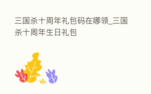 三國殺十周年禮包碼在哪領(lǐng)_三國殺十周年生日禮包