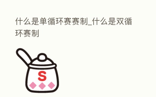 什么是單循環(huán)賽賽制_什么是雙循環(huán)賽制