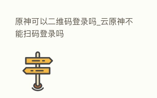 原神可以二維碼登錄嗎_云原神不能掃碼登錄嗎