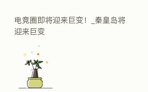 電競(jìng)?cè)磳⒂瓉?lái)巨變!_秦皇島將迎來(lái)巨變