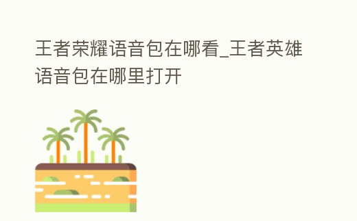 王者榮耀語音包在哪看_王者英雄語音包在哪里打開