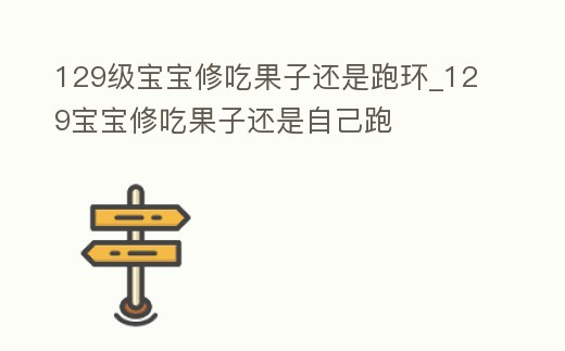 129級寶寶修吃果子還是跑環_129寶寶修吃果子還是自己跑