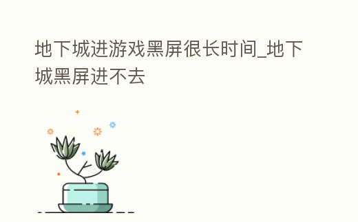 地下城進游戲黑屏很長時間_地下城黑屏進不去