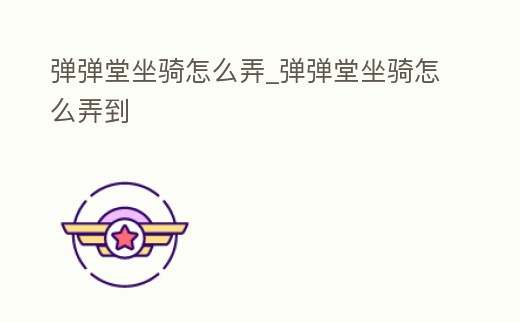 彈彈堂坐騎怎么弄_彈彈堂坐騎怎么弄到