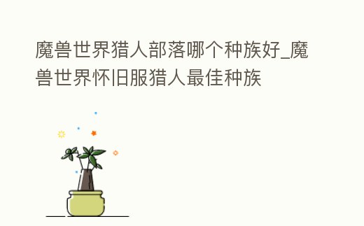 魔獸世界獵人部落哪個種族好_魔獸世界懷舊服獵人最佳種族