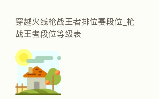 穿越火線槍戰王者排位賽段位_槍戰王者段位等級表